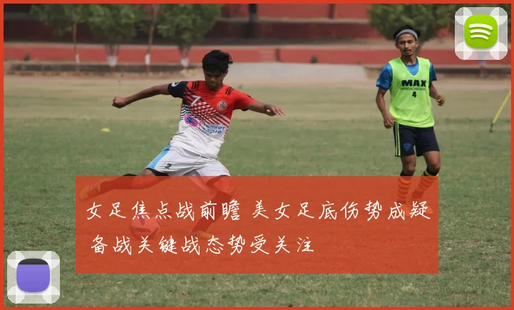 女足焦点战前瞻 美女足底伤势成疑 备战关键战态势受关注