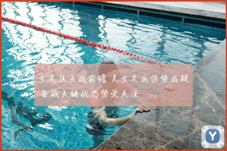 女足焦点战前瞻 美女足底伤势成疑 备战关键战态势受关注