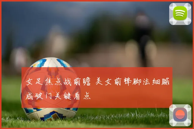 女足焦点战前瞻 美女前锋脚法细腻成破门关键看点